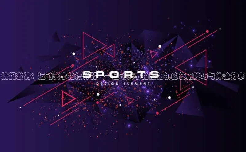 捕捉激情：运动赛事拍摄神器——运动赛事拍照相机的使用技巧与体验分享