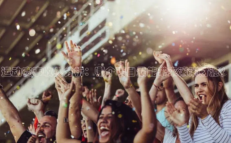 运动赛事收入分析：哪个项目最能带来滚滚财源？