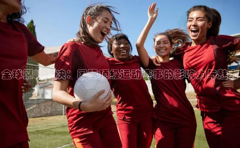 全球巅峰对决：国际顶级运动赛事的影响力与魅力