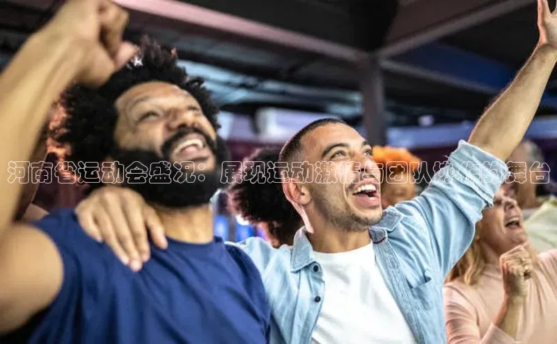 河南省运动会盛况：展现运动激情与团队协作的舞台