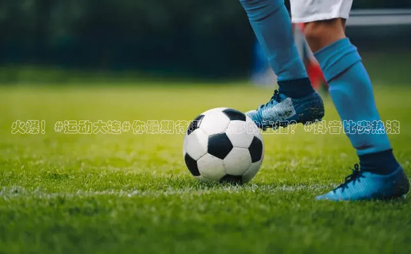 火爆！#运动大连#你最期待哪项赛事的直播？#抖音比赛热浪