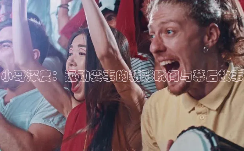 小哥深度：运动赛事的精彩瞬间与幕后故事